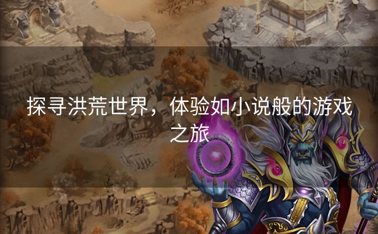 探寻洪荒世界，体验如小说般的游戏之旅