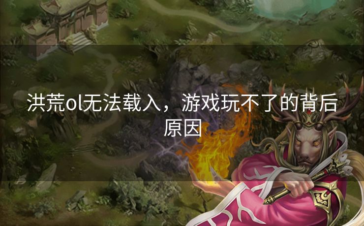 洪荒ol无法载入，游戏玩不了的背后原因