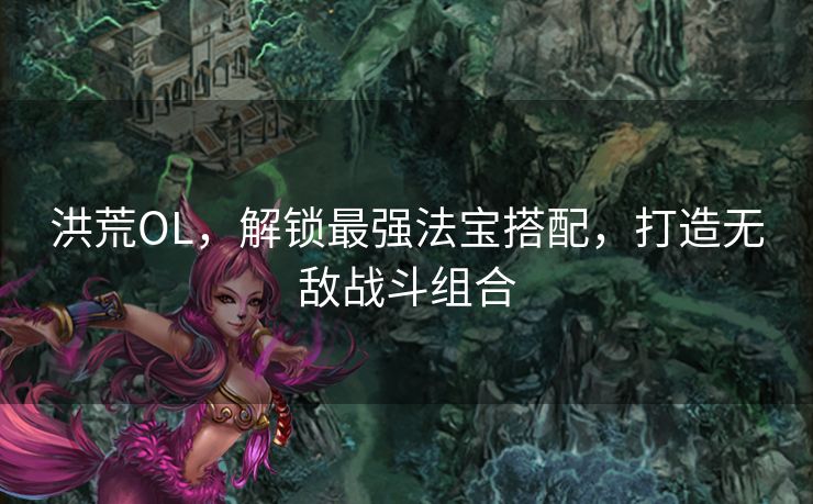 洪荒OL，解锁最强法宝搭配，打造无敌战斗组合