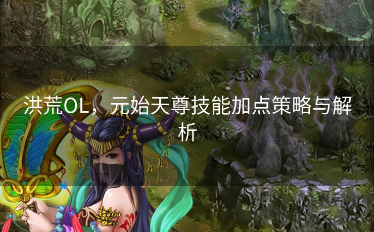 洪荒OL，元始天尊技能加点策略与解析