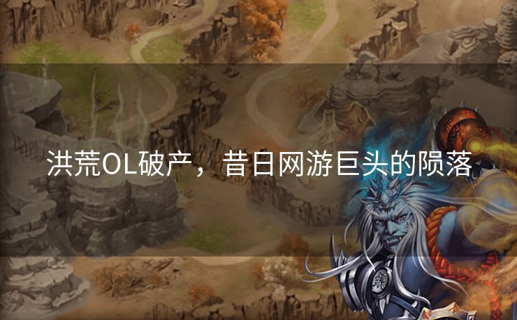 洪荒OL破产，昔日网游巨头的陨落