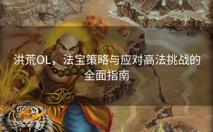 洪荒OL，法宝策略与应对高法挑战的全面指南