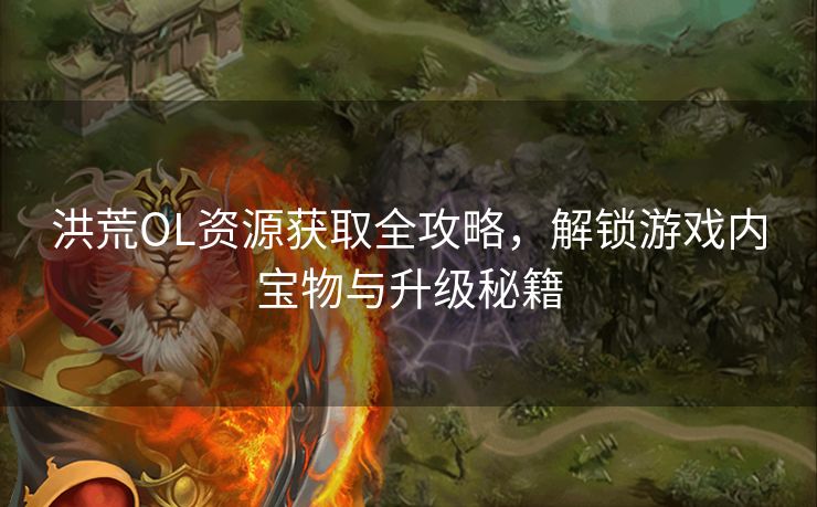 洪荒OL资源获取全攻略，解锁游戏内宝物与升级秘籍