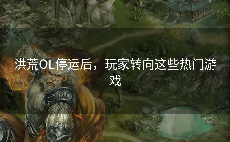 洪荒OL停运后，玩家转向这些热门游戏