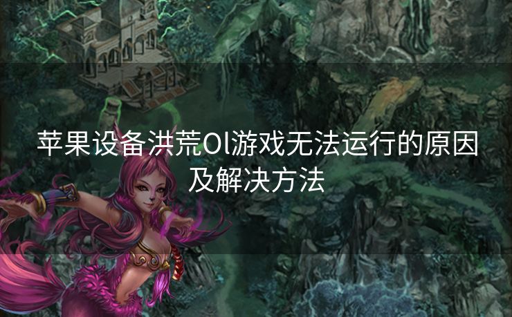 苹果设备洪荒Ol游戏无法运行的原因及解决方法