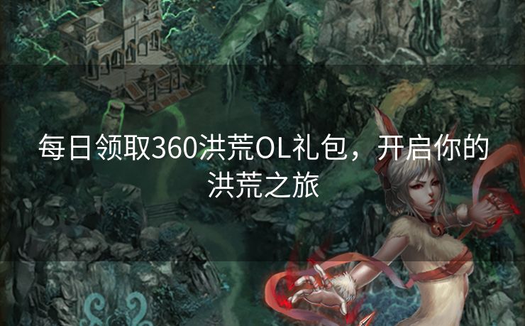 每日领取360洪荒OL礼包，开启你的洪荒之旅