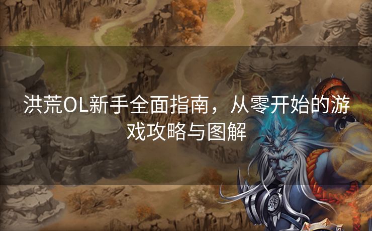 洪荒OL新手全面指南，从零开始的游戏攻略与图解