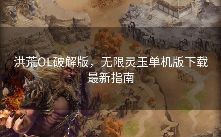 洪荒OL破解版，无限灵玉单机版下载最新指南