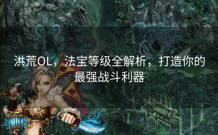 洪荒OL，法宝等级全解析，打造你的最强战斗利器
