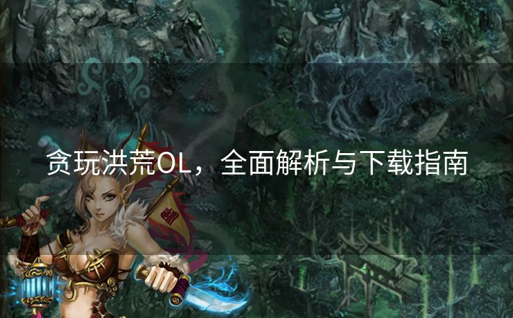 贪玩洪荒OL，全面解析与下载指南