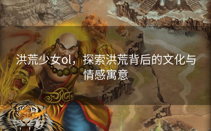 洪荒少女ol，探索洪荒背后的文化与情感寓意
