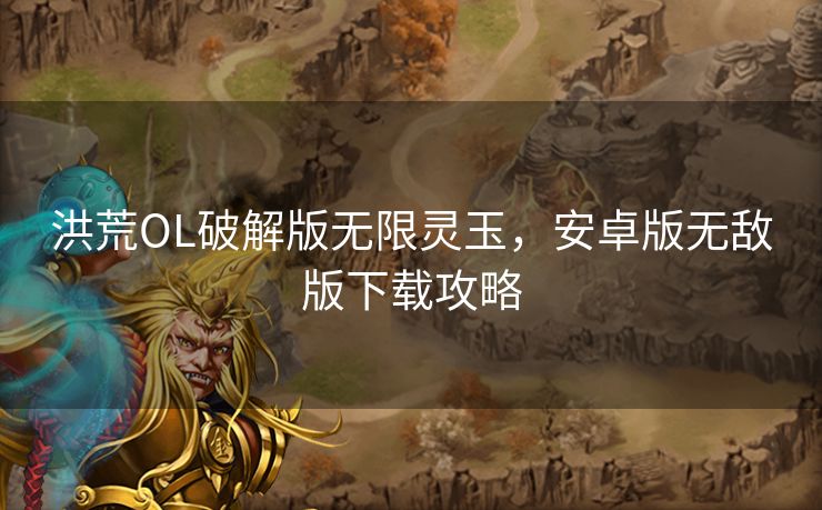 洪荒OL破解版无限灵玉，安卓版无敌版下载攻略