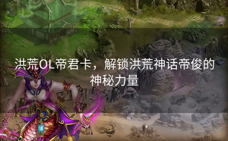 洪荒OL帝君卡，解锁洪荒神话帝俊的神秘力量