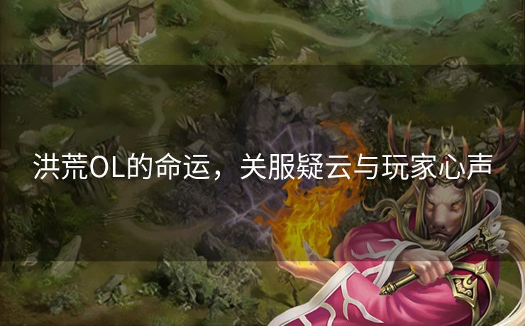 洪荒OL的命运，关服疑云与玩家心声