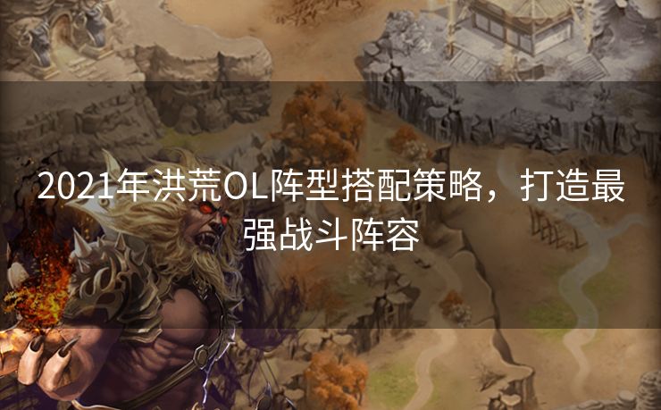 2021年洪荒OL阵型搭配策略，打造最强战斗阵容