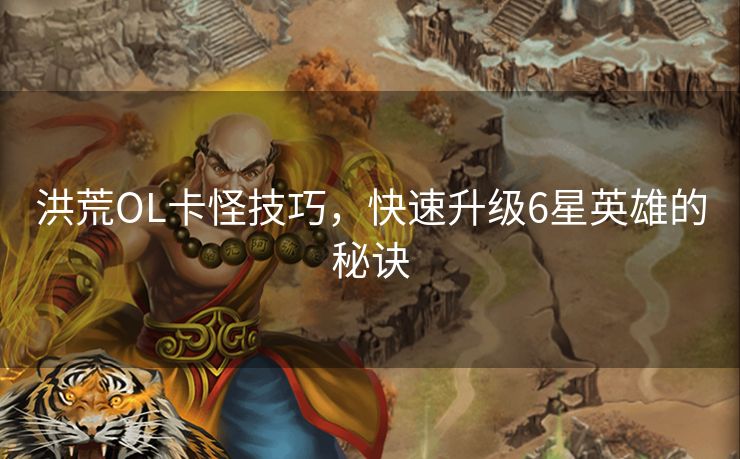 洪荒OL卡怪技巧，快速升级6星英雄的秘诀