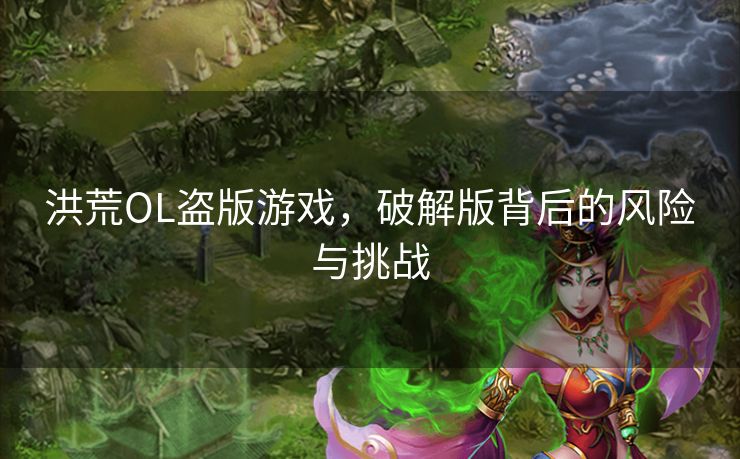 洪荒OL盗版游戏，破解版背后的风险与挑战