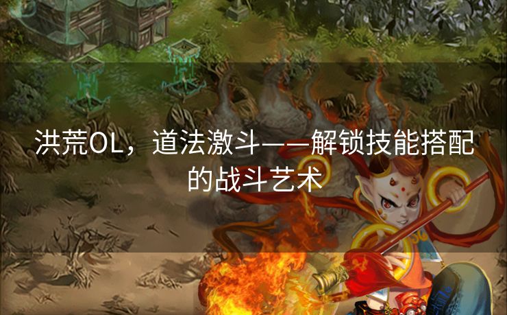 洪荒OL，道法激斗——解锁技能搭配的战斗艺术