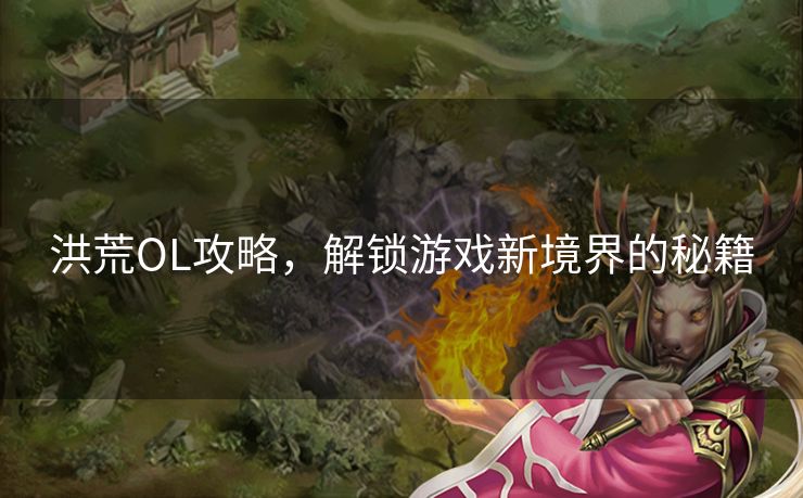洪荒OL攻略，解锁游戏新境界的秘籍
