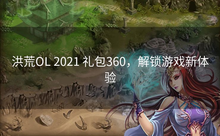 洪荒OL 2021 礼包360，解锁游戏新体验