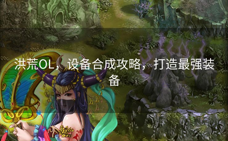 洪荒OL，设备合成攻略，打造最强装备