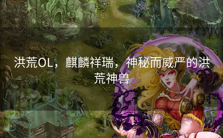 洪荒OL，麒麟祥瑞，神秘而威严的洪荒神兽