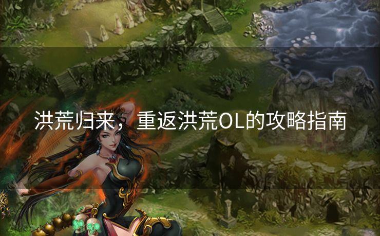 洪荒归来，重返洪荒OL的攻略指南
