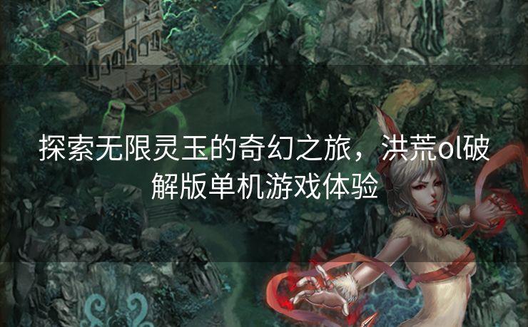 探索无限灵玉的奇幻之旅，洪荒ol破解版单机游戏体验