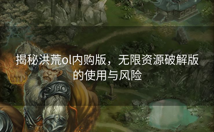 揭秘洪荒ol内购版，无限资源破解版的使用与风险