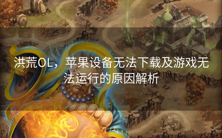 洪荒OL，苹果设备无法下载及游戏无法运行的原因解析