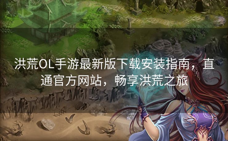 洪荒OL手游最新版下载安装指南，直通官方网站，畅享洪荒之旅