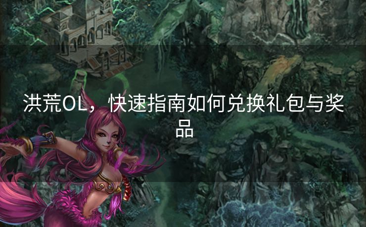 洪荒OL，快速指南如何兑换礼包与奖品