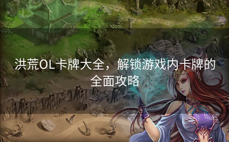 洪荒OL卡牌大全，解锁游戏内卡牌的全面攻略