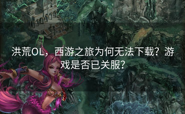 洪荒OL，西游之旅为何无法下载？游戏是否已关服？