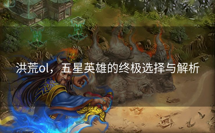 洪荒ol，五星英雄的终极选择与解析