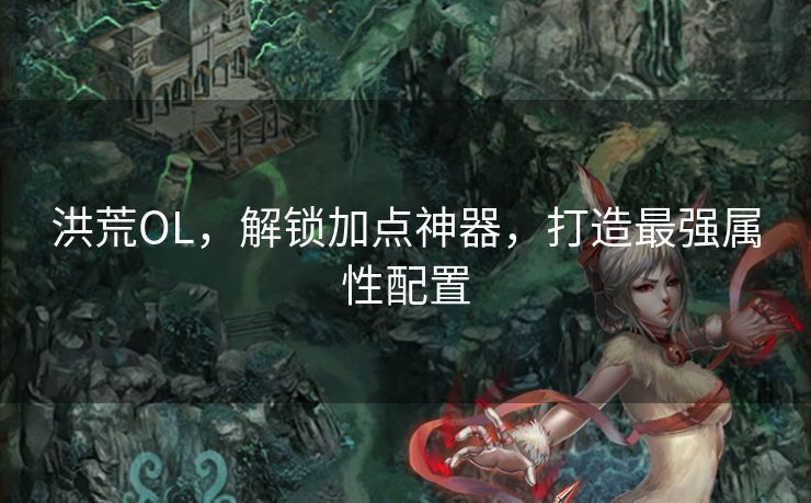 洪荒OL，解锁加点神器，打造最强属性配置