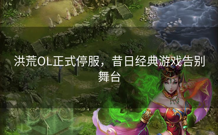 洪荒OL正式停服，昔日经典游戏告别舞台