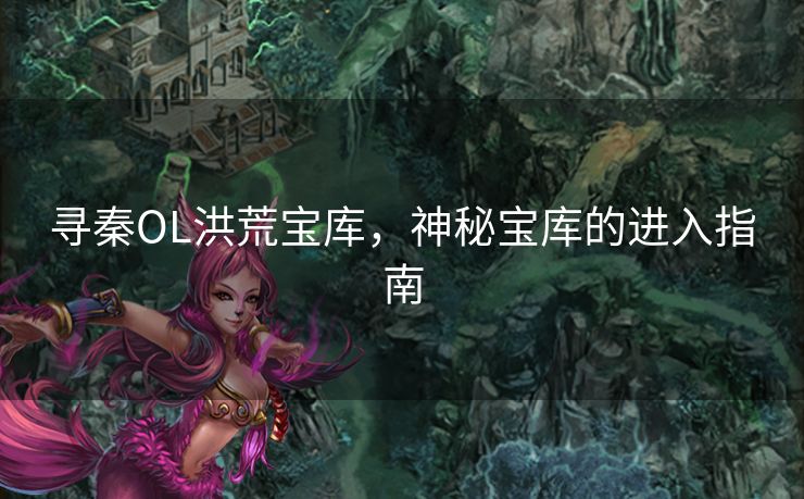寻秦OL洪荒宝库，神秘宝库的进入指南