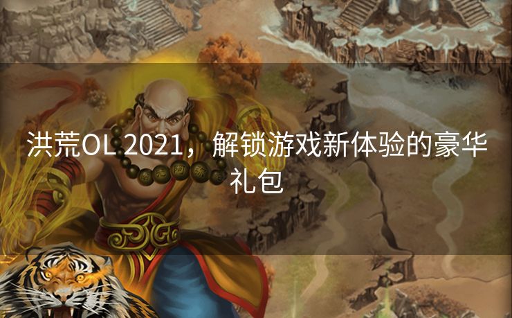 洪荒OL 2021，解锁游戏新体验的豪华礼包