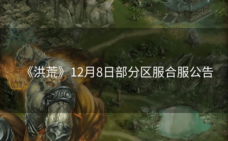 《洪荒》12月8日部分区服合服公告
