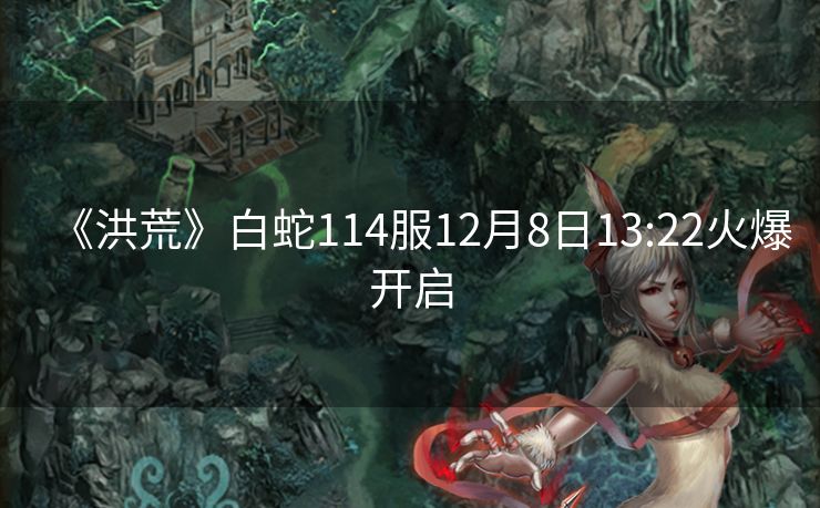 《洪荒》白蛇114服12月8日13:22火爆开启
