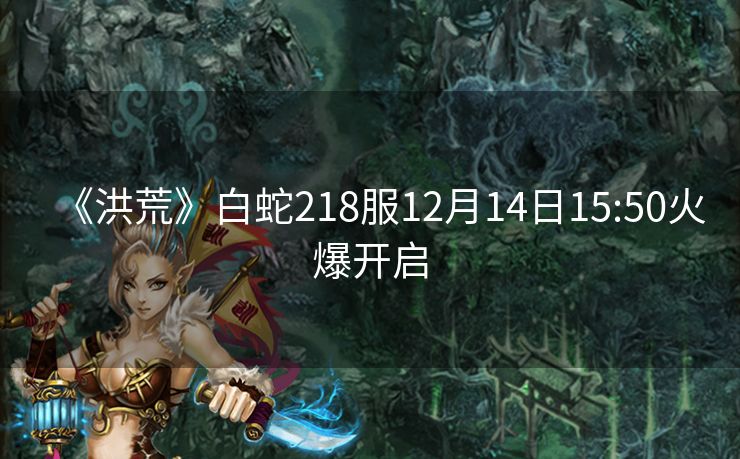 《洪荒》白蛇218服12月14日15:50火爆开启