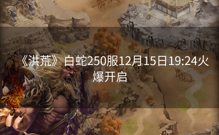 《洪荒》白蛇250服12月15日19:24火爆开启