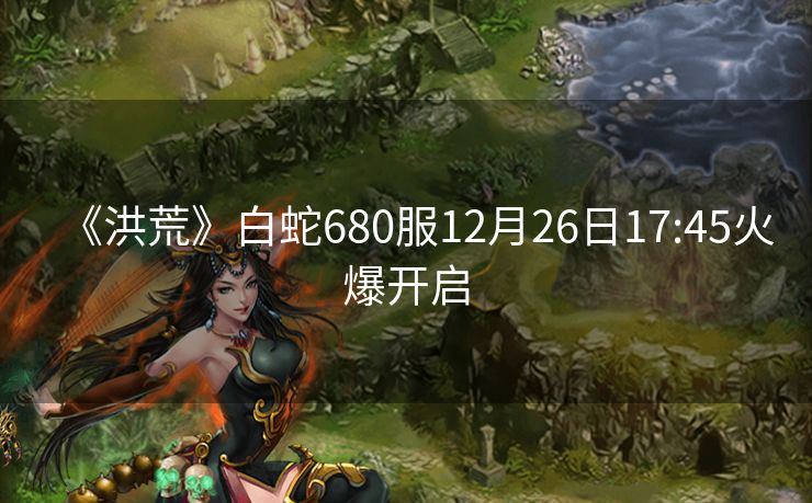 《洪荒》白蛇680服12月26日17:45火爆开启