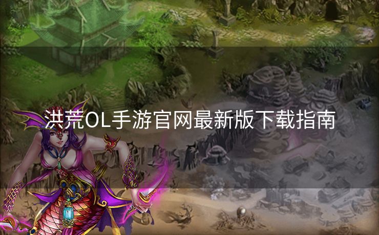 洪荒OL手游官网最新版下载指南