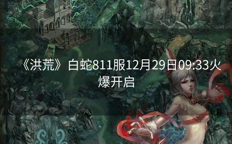 《洪荒》白蛇811服12月29日09:33火爆开启