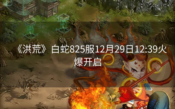 《洪荒》白蛇825服12月29日12:39火爆开启