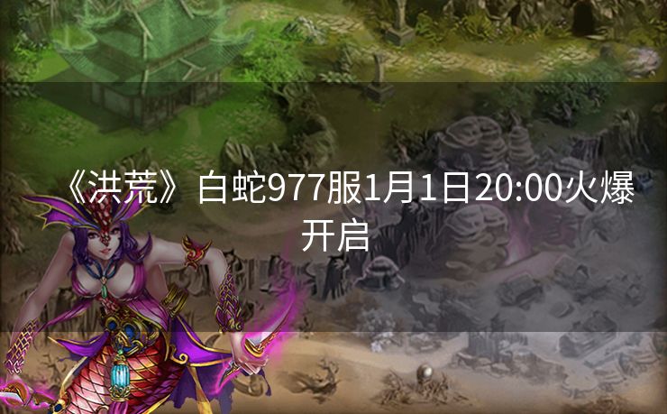 《洪荒》白蛇977服1月1日20:00火爆开启