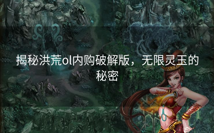 揭秘洪荒ol内购破解版，无限灵玉的秘密