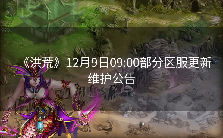 《洪荒》12月9日09:00部分区服更新维护公告